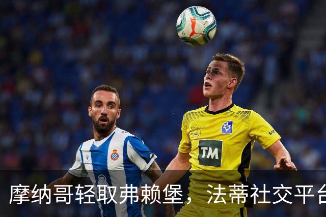 摩纳哥轻取弗赖堡，法蒂社交平台分享庆祝瞬间