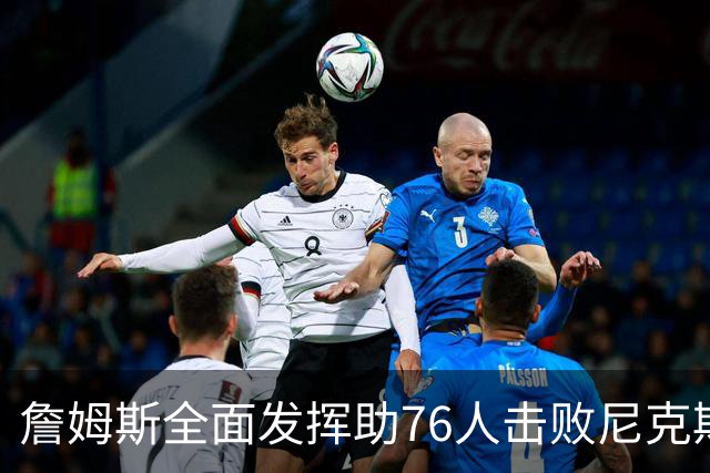 詹姆斯全面发挥助76人击败尼克斯，内线对位显劣势